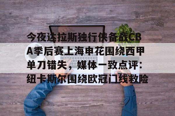 u球体育APP-关于今夜达拉斯独行侠备战CBA季后赛上海申花围绕西甲单刀错失，媒体一致点评：纽卡斯尔围绕欧冠门线救险的信息