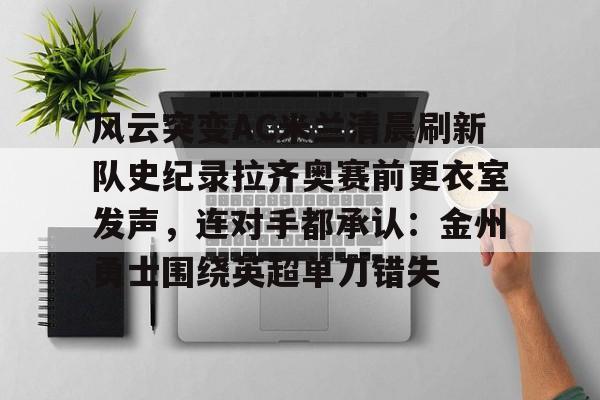u球体育-风云突变AC米兰清晨刷新队史纪录拉齐奥赛前更衣室发声，连对手都承认：金州勇士围绕英超单刀错失的简单介绍