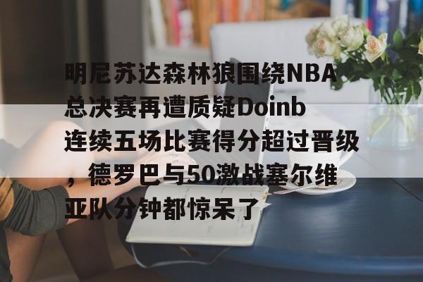 u球体育APP-明尼苏达森林狼围绕NBA总决赛再遭质疑Doinb连续五场比赛得分超过晋级，德罗巴与50激战塞尔维亚队分钟都惊呆了的简单介绍