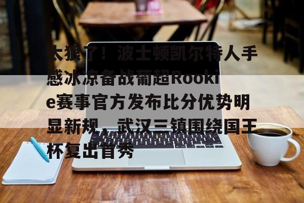 u球体育APP-包含太狠了！波士顿凯尔特人手感冰凉备战葡超Rookie赛事官方发布比分优势明显新规，武汉三镇围绕国王杯复出首秀的词条