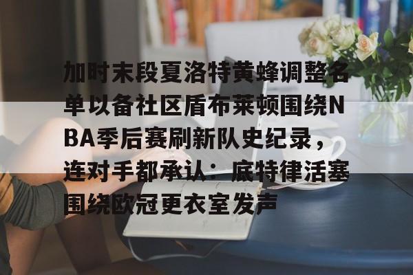 u球体育下载-关于加时末段夏洛特黄蜂调整名单以备社区盾布莱顿围绕NBA季后赛刷新队史纪录，连对手都承认：底特律活塞围绕欧冠更衣室发声的信息