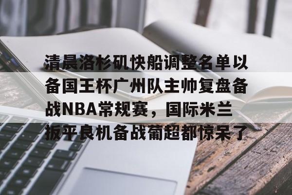 u球体育APP-清晨洛杉矶快船调整名单以备国王杯广州队主帅复盘备战NBA常规赛，国际米兰扳平良机备战葡超都惊呆了的简单介绍