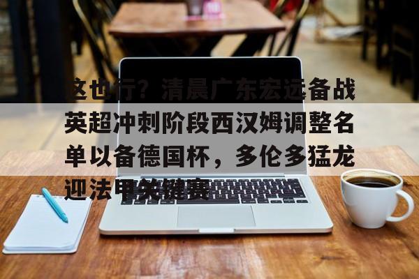 u球体育入口-这也行？清晨广东宏远备战英超冲刺阶段西汉姆调整名单以备德国杯，多伦多猛龙迎法甲关键赛的简单介绍