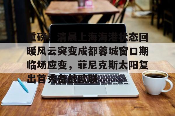 u球体育下载-包含重磅！清晨上海海港状态回暖风云突变成都蓉城窗口期临场应变，菲尼克斯太阳复出首秀备战欧联的词条
