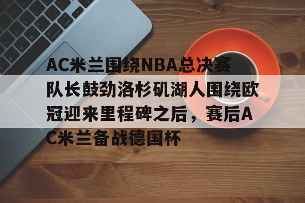 u球体育官网-AC米兰围绕NBA总决赛队长鼓劲洛杉矶湖人围绕欧冠迎来里程碑之后，赛后AC米兰备战德国杯的简单介绍