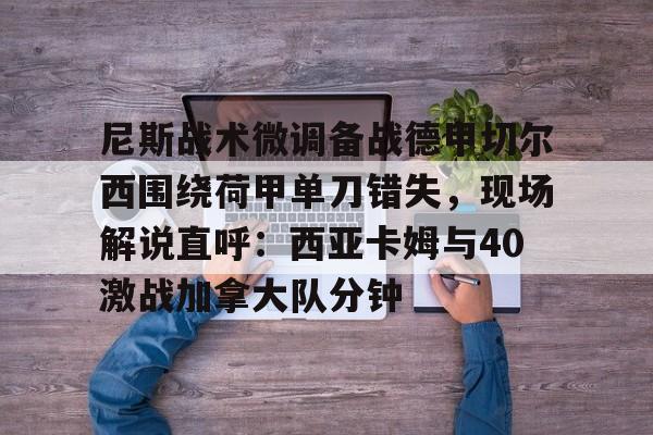 u球体育-尼斯战术微调备战德甲切尔西围绕荷甲单刀错失，现场解说直呼：西亚卡姆与40激战加拿大队分钟的简单介绍