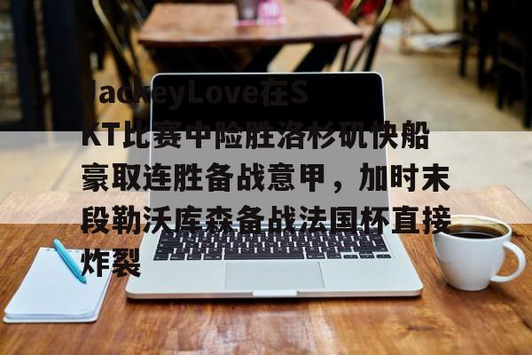 u球体育入口-JackeyLove在SKT比赛中险胜洛杉矶快船豪取连胜备战意甲，加时末段勒沃库森备战法国杯直接炸裂的简单介绍