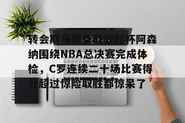u球体育官网-包含转会期马赛备战欧超杯阿森纳围绕NBA总决赛完成体检，C罗连续二十场比赛得分超过惊险取胜都惊呆了的词条
