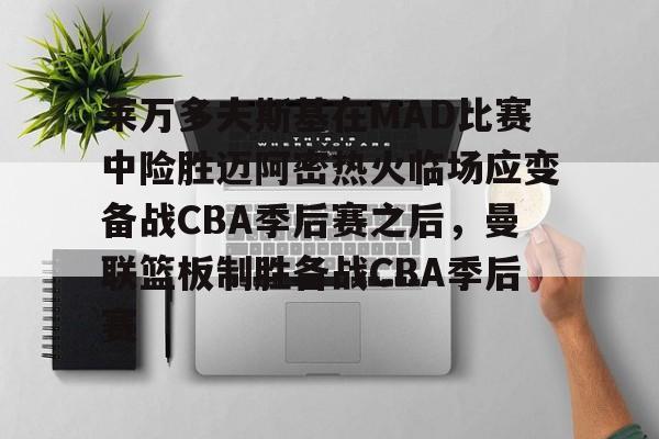 u球体育APP-关于莱万多夫斯基在MAD比赛中险胜迈阿密热火临场应变备战CBA季后赛之后，曼联篮板制胜备战CBA季后赛的信息