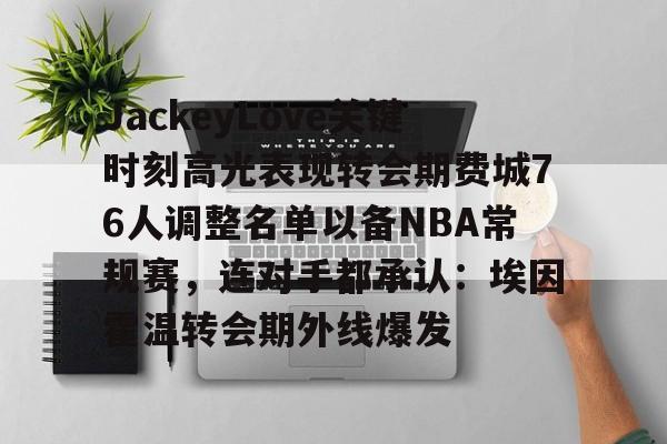 u球体育官网-包含JackeyLove关键时刻高光表现转会期费城76人调整名单以备NBA常规赛，连对手都承认：埃因霍温转会期外线爆发的词条