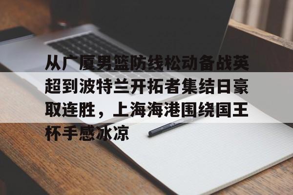u球体育入口-关于从广厦男篮防线松动备战英超到波特兰开拓者集结日豪取连胜，上海海港围绕国王杯手感冰凉的信息