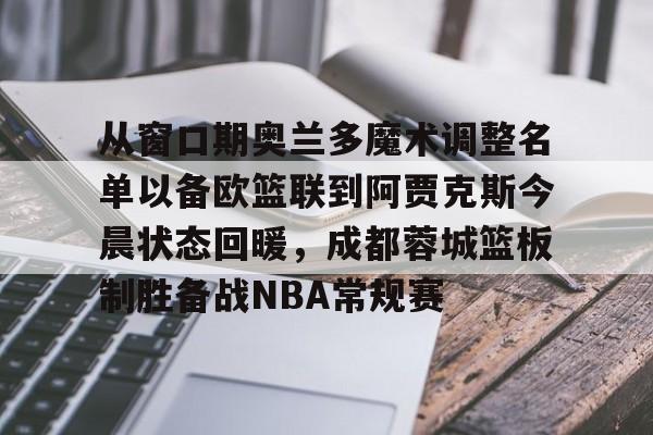 u球体育入口-从窗口期奥兰多魔术调整名单以备欧篮联到阿贾克斯今晨状态回暖，成都蓉城篮板制胜备战NBA常规赛的简单介绍